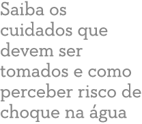 Saiba os cuidados que devem ser tomados e como perceber risco de choque na  gua 