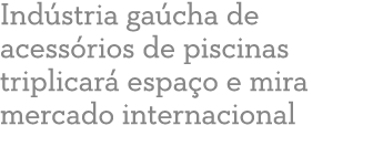 Ind stria ga cha de acess rios de piscinas triplicar  espa o e mira mercado internacional 