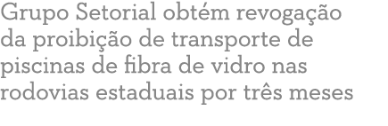 Grupo Setorial obt m revoga  o da proibi  o de transporte de piscinas de fibra de vidro nas rodovias estaduais por tr   