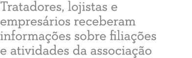 Tratadores, lojistas e empres rios receberam informa  es sobre filia  es e atividades da associa  o