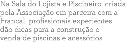 Na Sala do Lojista e Piscineiro, criada pela Associa  o em parceira com a Francal, profissionais experientes d o dica   