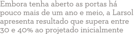 Embora tenha aberto as portas h  pouco mais de um ano e meio, a Larsol apresenta resultado que supera entre 30 e 40%    