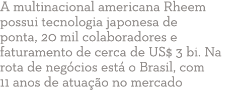 A multinacional americana Rheem possui tecnologia japonesa de ponta, 20 mil colaboradores e faturamento de cerca de U   