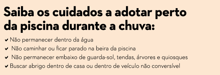 Saiba os cuidados a adotar perto da piscina durante a chuva:  N o permanecer dentro da  gua   N o caminhar ou ficar p   