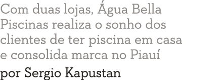 Com duas lojas,  gua Bella Piscinas realiza o sonho dos clientes de ter piscina em casa e consolida marca no Piau  po   