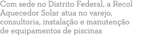 Com sede no Distrito Federal, a Recol Aquecedor Solar atua no varejo, consultoria, instala  o e manuten  o de equipam   