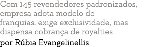 Com 145 revendedores padronizados, empresa adota modelo de franquias, exige exclusividade, mas dispensa cobran a de r   