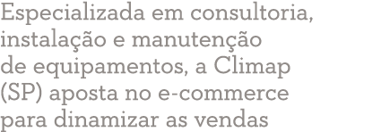 Especializada em consultoria, instala  o e manuten  o de equipamentos, a Climap (SP) aposta no e-commerce para dinami   