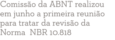 Comiss o da ABNT realizou em junho a primeira reuni o para tratar da revis o da Norma NBR 10 818