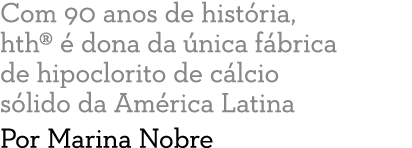 Com 90 anos de hist ria, hth    dona da  nica f brica de hipoclorito de c lcio s lido da Am rica Latina Por Marina Nobre