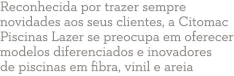 Reconhecida por trazer sempre novidades aos seus clientes, a Citomac Piscinas Lazer se preocupa em oferecer modelos d   