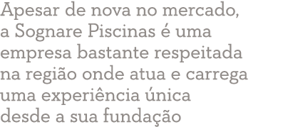 Apesar de nova no mercado, a Sognare Piscinas é uma empresa bastante respeitada na região onde atua e carrega uma exp   