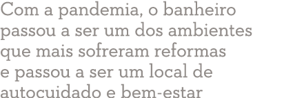 Com a pandemia, o banheiro passou a ser um dos ambientes que mais sofreram reformas e passou a ser um local de autocu   