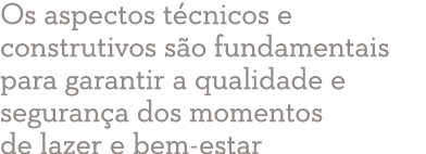 Os aspectos técnicos e construtivos são fundamentais para garantir a qualidade e segurança dos momentos de lazer e be   