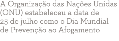 A Organização das Nações Unidas (ONU) estabeleceu a data de 25 de julho como o Dia Mundial de Prevenção ao Afogamento 