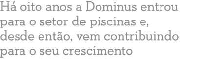 Há oito anos a Dominus entrou para o setor de piscinas e, desde então, vem contribuindo para o seu crescimento  