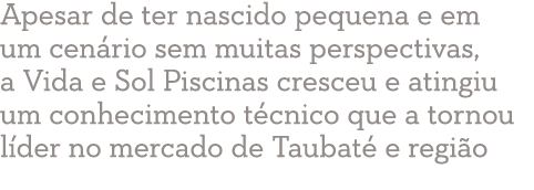 Apesar de ter nascido pequena e em um cenário sem muitas perspectivas, a Vida e Sol Piscinas cresceu e atingiu um con   