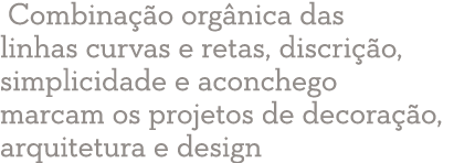  Combinação orgânica das linhas curvas e retas, discrição, simplicidade e aconchego marcam os projetos de decoração,    