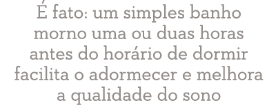 É fato: um simples banho morno uma ou duas horas antes do horário de dormir facilita o adormecer e melhora a qualidad   