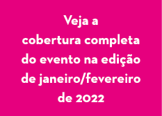 Veja a cobertura completa do evento na edição de janeiro fevereiro de 2022