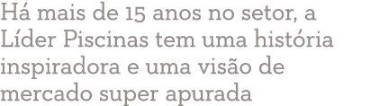 Há mais de 15 anos no setor, a Líder Piscinas tem uma história inspiradora e uma visão de mercado super apurada