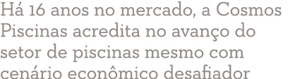 Há 16 anos no mercado, a Cosmos Piscinas acredita no avanço do setor de piscinas mesmo com cenário econômico desafiador 