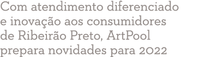 Com atendimento diferenciado e inovação aos consumidores de Ribeirão Preto, ArtPool prepara novidades para 2022