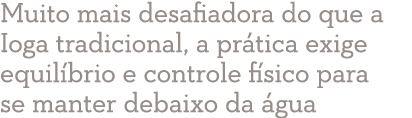 Muito mais desafiadora do que a Ioga tradicional, a prática exige equilíbrio e controle físico para se manter debaixo   