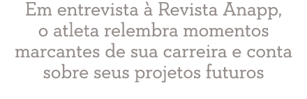 Em entrevista à Revista Anapp, o atleta relembra momentos marcantes de sua carreira e conta sobre seus projetos futuros 