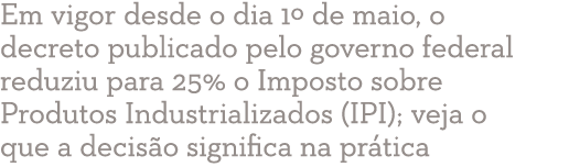 Em vigor desde o dia 1  de maio, o decreto publicado pelo governo federal reduziu para 25% o Imposto sobre Produtos I   
