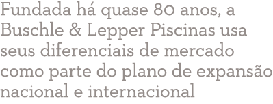 Fundada há quase 80 anos, a Buschle & Lepper Piscinas usa seus diferenciais de mercado como parte do plano de expansã   