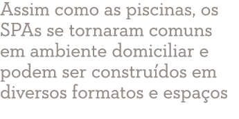 Assim como as piscinas, os SPAs se tornaram comuns em ambiente domiciliar e podem ser construídos em diversos formato   