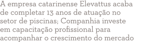 A empresa catarinense Elevattus acaba de completar 13 anos de atua o no setor de piscinas; Companhia investe em cap...
