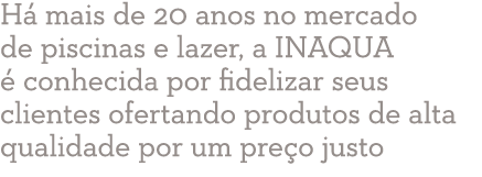 H mais de 20 anos no mercado de piscinas e lazer, a INAQUA   conhecida por fidelizar seus clientes ofertando produto...