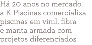 H 20 anos no mercado, a K Piscinas comercializa piscinas em vinil, fibra e manta armada com projetos diferenciados