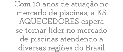 Com 10 anos de atua o no mercado de piscinas, a KS AQUECEDORES espera se tornar l der no mercado de piscinas atenden...