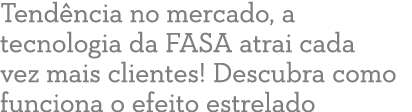 Tend ncia no mercado, a tecnologia da FASA atrai cada vez mais clientes! Descubra como funciona o efeito estrelado
