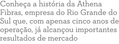 Conhe a a hist ria da Athena Fibras, empresa do Rio Grande do Sul que, com apenas cinco anos de opera o, j  alcan ou...