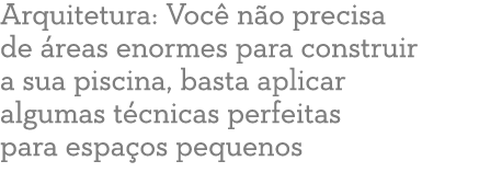 Arquitetura: Voc n o precisa de  reas enormes para construir a sua piscina, basta aplicar algumas t cnicas perfeitas...