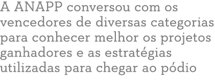 A ANAPP conversou com os vencedores de diversas categorias para conhecer melhor os projetos ganhadores e as estrat gi...